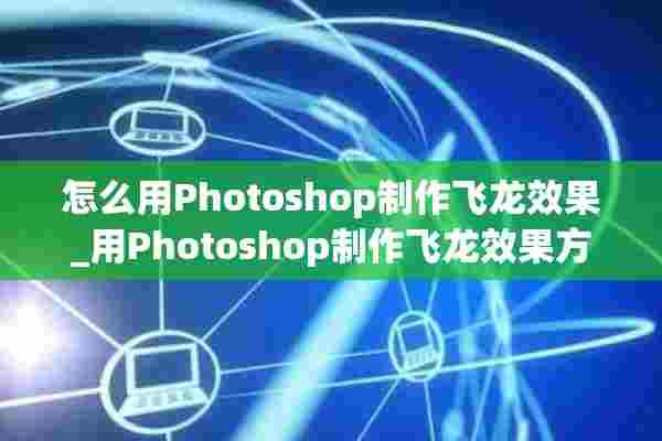 怎么用Photoshop制作飞龙效果_用Photoshop制作飞龙效果方法