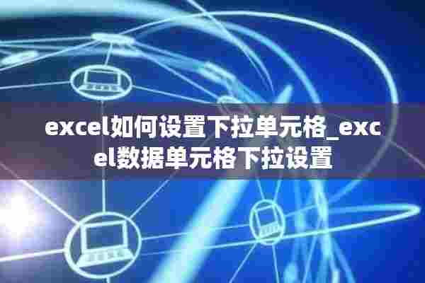 excel如何设置下拉单元格_excel数据单元格下拉设置