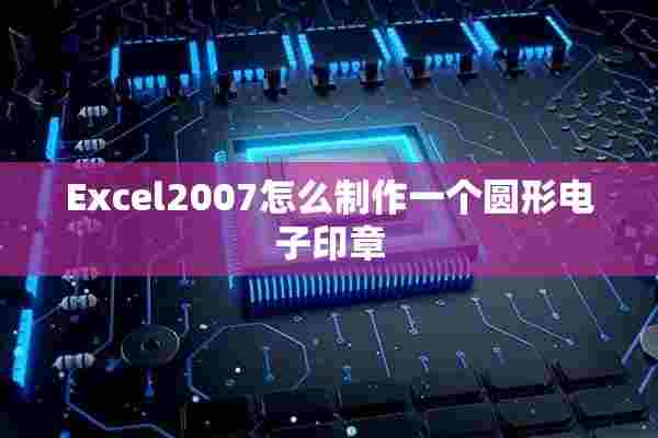 Excel2007怎么制作一个圆形电子印章