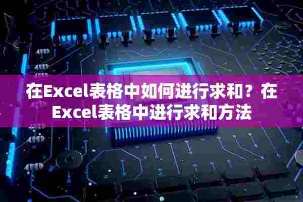 在Excel表格中如何进行求和？在Excel表格中进行求和方法