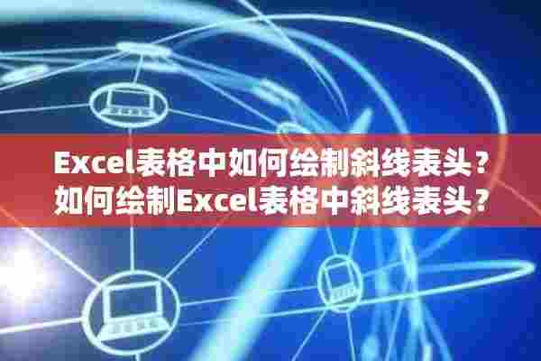 Excel表格中如何绘制斜线表头？如何绘制Excel表格中斜线表头？