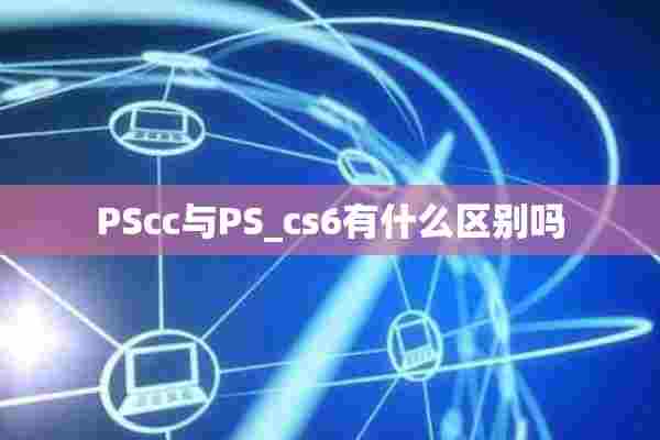 PScc与PS_cs6有什么区别吗