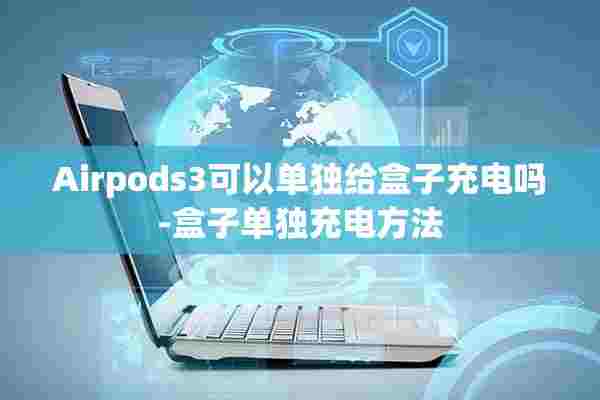 Airpods3可以单独给盒子充电吗-盒子单独充电方法