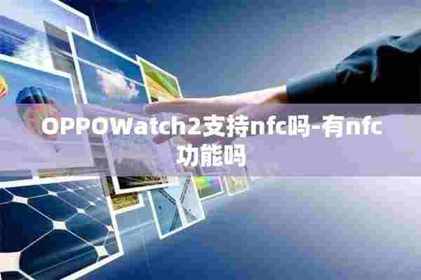 OPPOWatch2支持nfc吗-有nfc功能吗