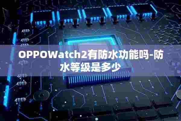 OPPOWatch2有防水功能吗-防水等级是多少