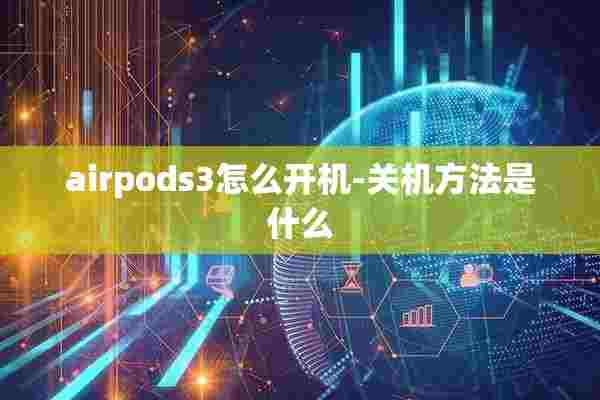 airpods3怎么开机-关机方法是什么