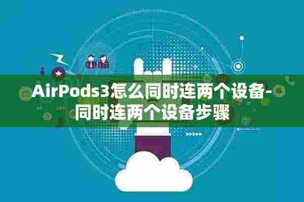 AirPods3怎么同时连两个设备-同时连两个设备步骤