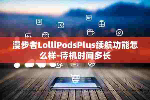 漫步者LolliPodsPlus续航功能怎么样-待机时间多长