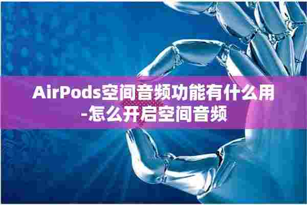 AirPods空间音频功能有什么用-怎么开启空间音频