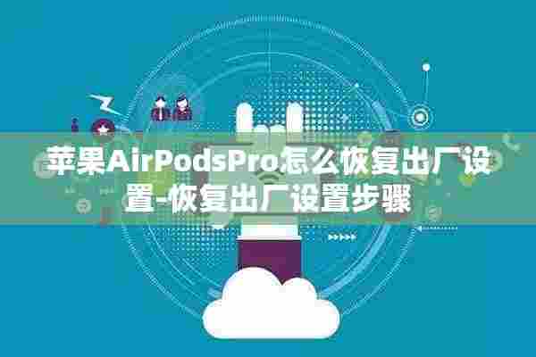 苹果AirPodsPro怎么恢复出厂设置-恢复出厂设置步骤