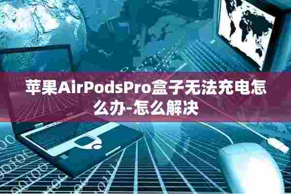 苹果AirPodsPro盒子无法充电怎么办-怎么解决