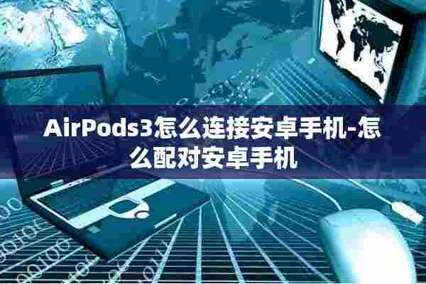 AirPods3怎么连接安卓手机-怎么配对安卓手机