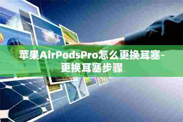 苹果AirPodsPro怎么更换耳塞-更换耳塞步骤