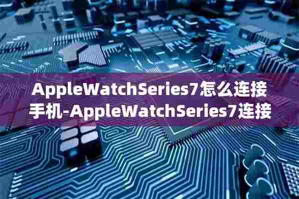 AppleWatchSeries7怎么连接手机-AppleWatchSeries7连接手机步骤