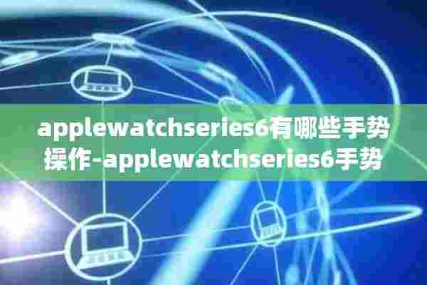 applewatchseries6有哪些手势操作-applewatchseries6手势操作大全