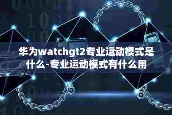 华为watchgt2专业运动模式是什么-专业运动模式有什么用