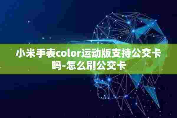 小米手表color运动版支持公交卡吗-怎么刷公交卡