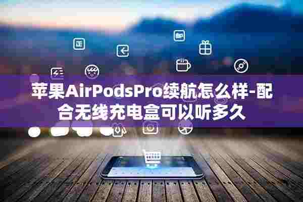 苹果AirPodsPro续航怎么样-配合无线充电盒可以听多久