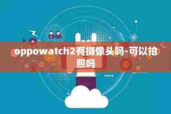 oppowatch2有摄像头吗-可以拍照吗