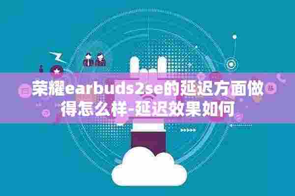 荣耀earbuds2se的延迟方面做得怎么样-延迟效果如何