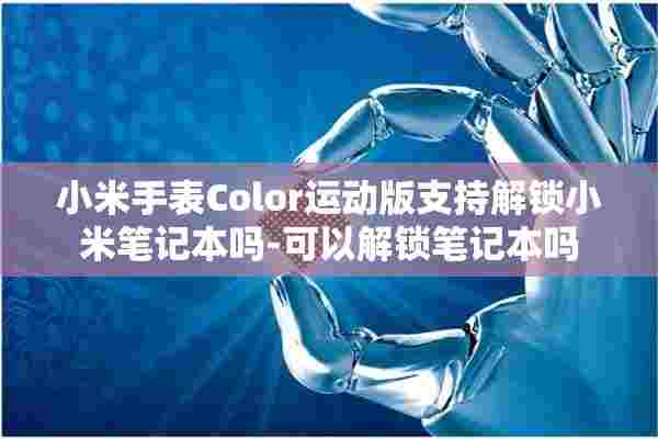 小米手表Color运动版支持解锁小米笔记本吗-可以解锁笔记本吗