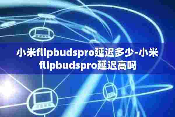 小米flipbudspro延迟多少-小米flipbudspro延迟高吗