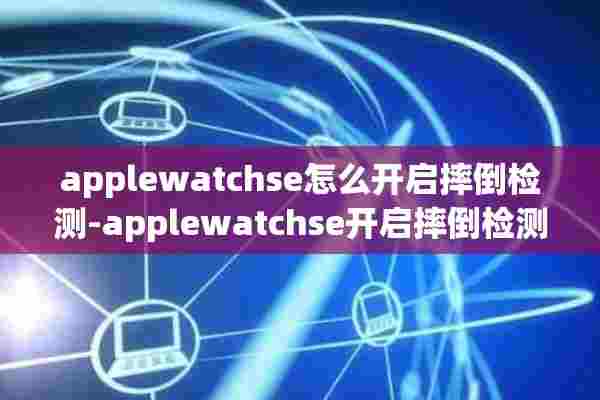 applewatchse怎么开启摔倒检测-applewatchse开启摔倒检测方法