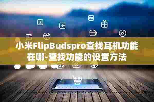 小米FlipBudspro查找耳机功能在哪-查找功能的设置方法