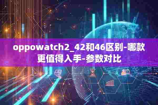 oppowatch2_42和46区别-哪款更值得入手-参数对比