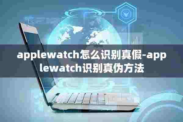 applewatch怎么识别真假-applewatch识别真伪方法