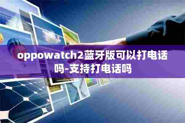 oppowatch2蓝牙版可以打电话吗-支持打电话吗