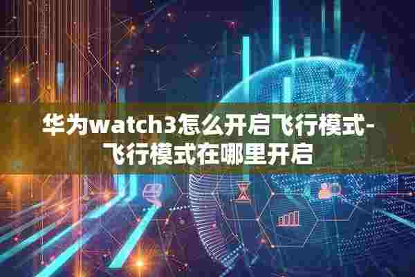 华为watch3怎么开启飞行模式-飞行模式在哪里开启