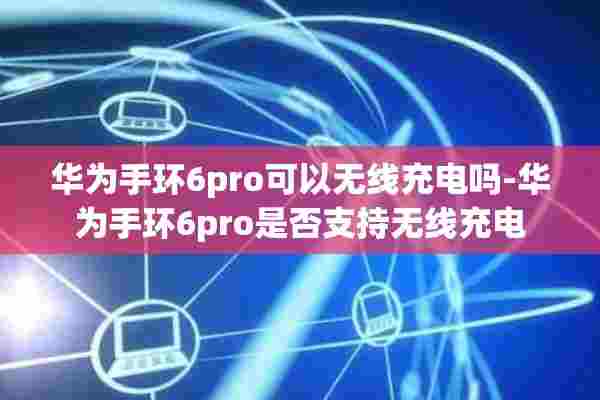 华为手环6pro可以无线充电吗-华为手环6pro是否支持无线充电