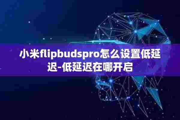 小米flipbudspro怎么设置低延迟-低延迟在哪开启