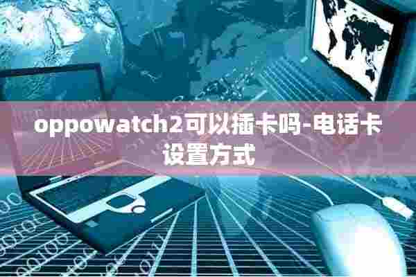 oppowatch2可以插卡吗-电话卡设置方式