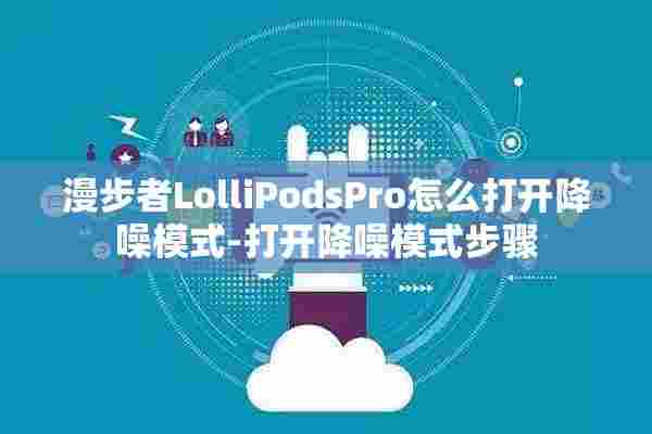 漫步者LolliPodsPro怎么打开降噪模式-打开降噪模式步骤