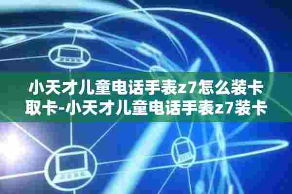 小天才儿童电话手表z7怎么装卡取卡-小天才儿童电话手表z7装卡取卡取卡方法