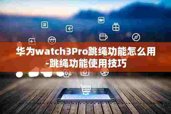 华为watch3Pro跳绳功能怎么用-跳绳功能使用技巧