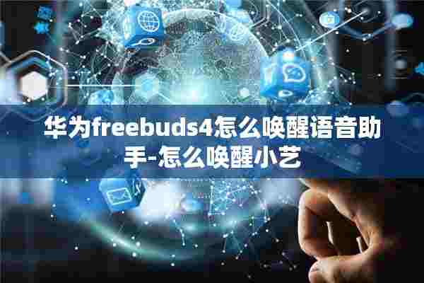 华为freebuds4怎么唤醒语音助手-怎么唤醒小艺