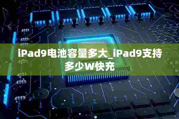 iPad9电池容量多大_iPad9支持多少W快充