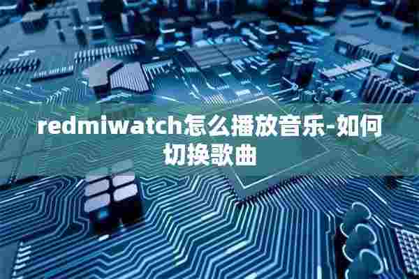 redmiwatch怎么播放音乐-如何切换歌曲