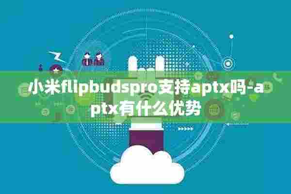 小米flipbudspro支持aptx吗-aptx有什么优势