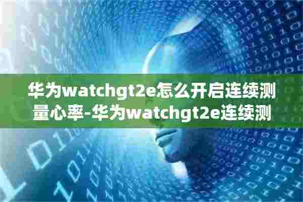 华为watchgt2e怎么开启连续测量心率-华为watchgt2e连续测量心率开启方法