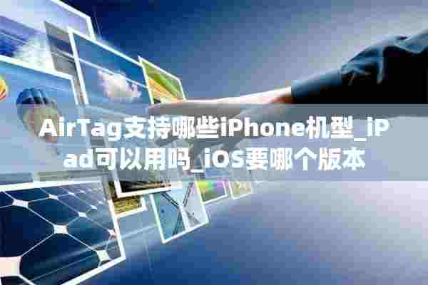 AirTag支持哪些iPhone机型_iPad可以用吗_iOS要哪个版本