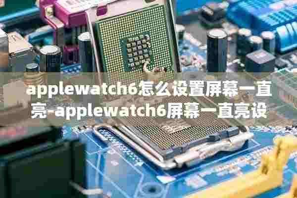 applewatch6怎么设置屏幕一直亮-applewatch6屏幕一直亮设置方法