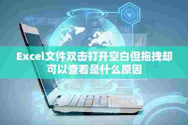 Excel文件双击打开空白但拖拽却可以查看是什么原因