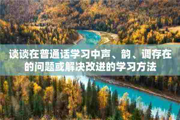 谈谈在普通话学习中声、韵、调存在的问题或解决改进的学习方法