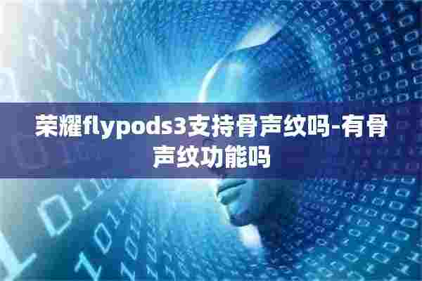 荣耀flypods3支持骨声纹吗-有骨声纹功能吗