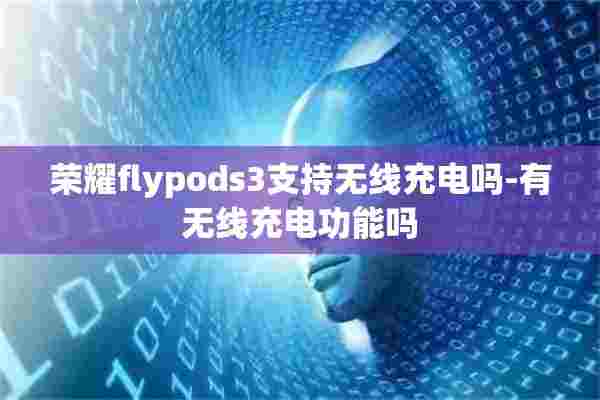 荣耀flypods3支持无线充电吗-有无线充电功能吗