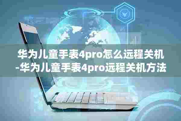 华为儿童手表4pro怎么远程关机-华为儿童手表4pro远程关机方法